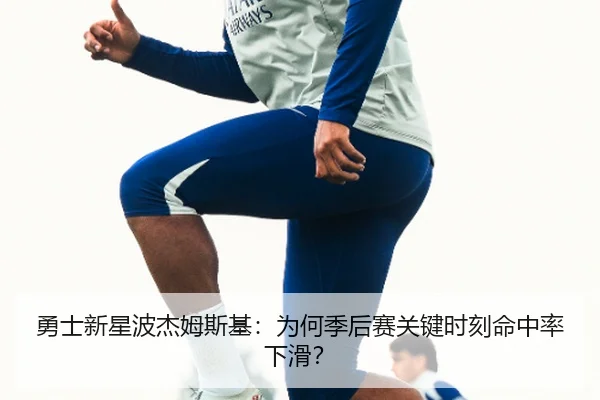 勇士新星波杰姆斯基：为何季后赛关键时刻命中率下滑？