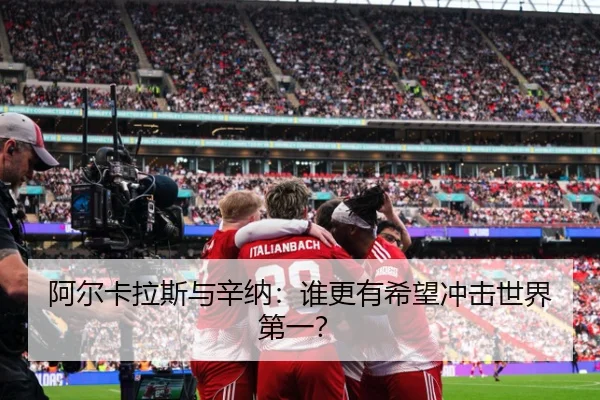 阿尔卡拉斯与辛纳：谁更有希望冲击世界第一？