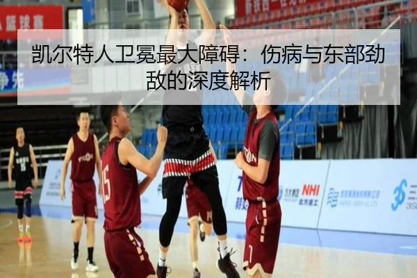 凯尔特人卫冕最大障碍：伤病与东部劲敌的深度解析