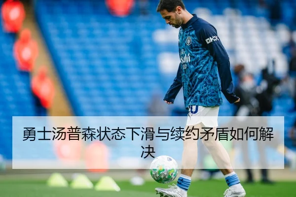 勇士汤普森状态下滑与续约矛盾如何解决